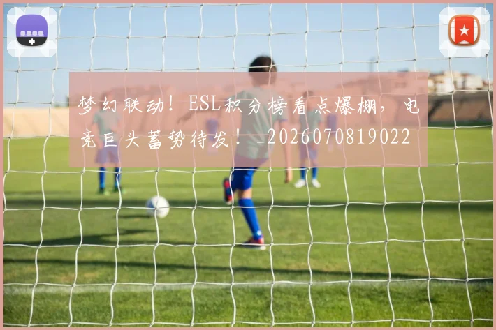 梦幻联动！ESL积分榜看点爆棚，电竞巨头蓄势待发！_20260708190225_20260731182914