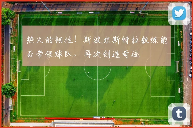 热火的韧性！斯波尔斯特拉教练能否带领球队，再次创造奇迹