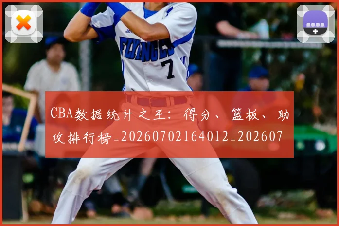 CBA数据统计之王：得分、篮板、助攻排行榜_20260702164012_20260712045203