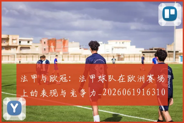 法甲与欧冠：法甲球队在欧洲赛场上的表现与竞争力_20260619163108_20260707153015_20260801171217
