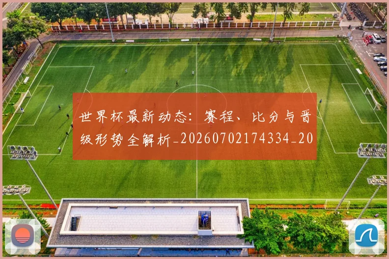 世界杯最新动态：赛程、比分与晋级形势全解析_20260702174334_20260715191605