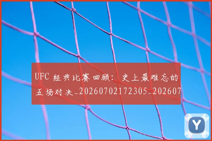 UFC 经典比赛回顾:史上最难忘的五场对决_20260702172305_20260714215826