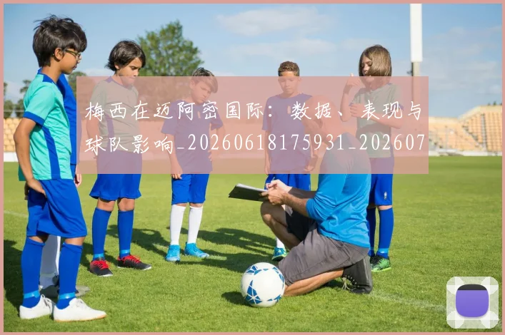 梅西在迈阿密国际：数据、表现与球队影响_20260618175931_20260707023129
