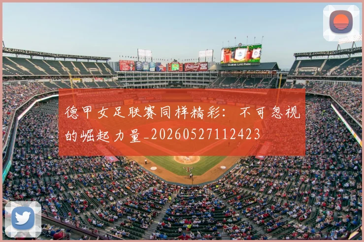 德甲女足联赛同样精彩：不可忽视的崛起力量_20260527112423