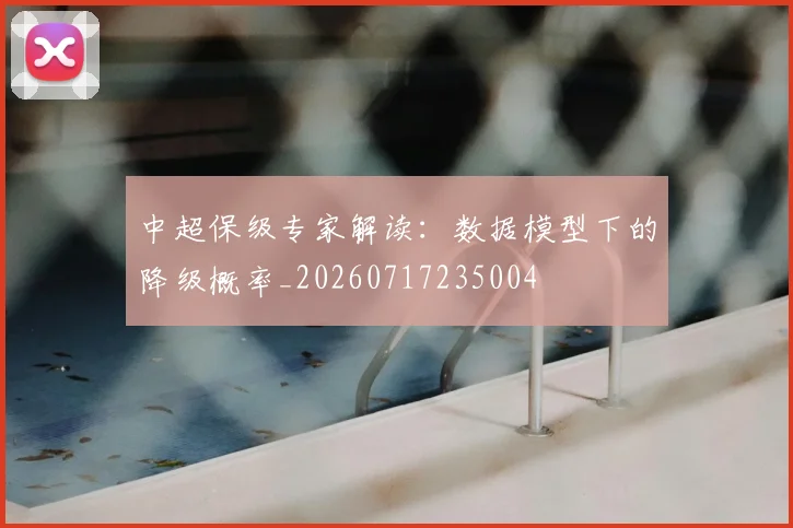 中超保级专家解读：数据模型下的降级概率_20260717235004