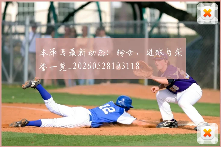 本泽马最新动态：转会、进球与荣誉一览_20260528193118