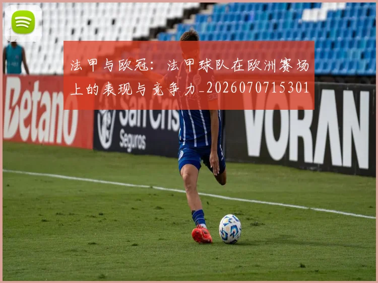 法甲与欧冠：法甲球队在欧洲赛场上的表现与竞争力_20260707153012_20260801171218